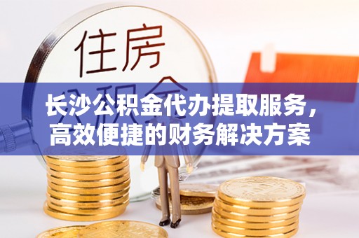 伍家岗长沙公积金代办提取服务，高效便捷的财务解决方案