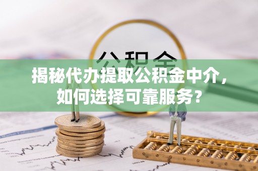 伍家岗揭秘代办提取公积金中介，如何选择可靠服务？