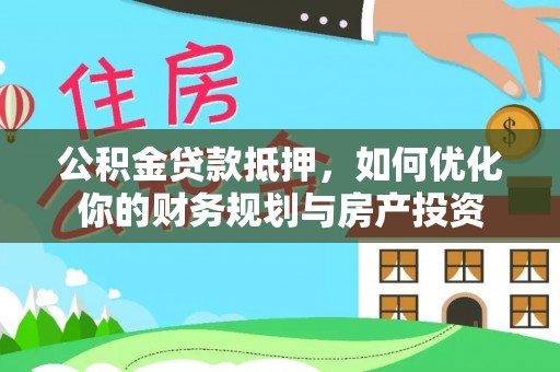 伍家岗公积金贷款抵押，如何优化你的财务规划与房产投资