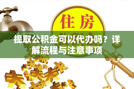 伍家岗提取公积金可以代办吗？详解流程与注意事项