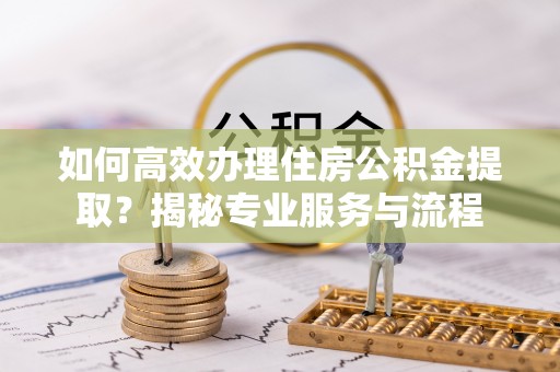 伍家岗如何高效办理住房公积金提取？揭秘专业服务与流程