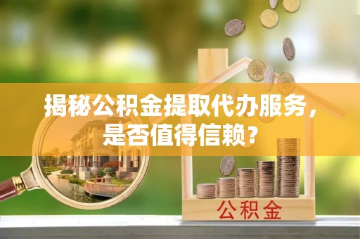 伍家岗揭秘公积金提取代办服务，是否值得信赖？
