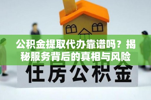 伍家岗公积金提取代办靠谱吗？揭秘服务背后的真相与风险