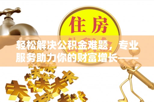 伍家岗轻松解决公积金难题，专业服务助力你的财富增长——代办公积金提取