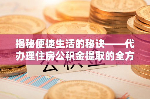 伍家岗揭秘便捷生活的秘诀——代办理住房公积金提取的全方位指南