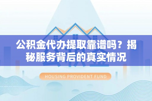 伍家岗公积金代办提取靠谱吗？揭秘服务背后的真实情况