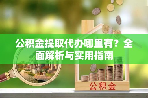 伍家岗公积金提取代办哪里有？全面解析与实用指南