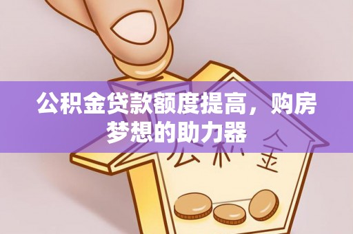 伍家岗公积金贷款额度提高，购房梦想的助力器