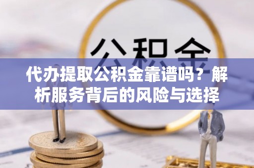伍家岗代办提取公积金靠谱吗？解析服务背后的风险与选择