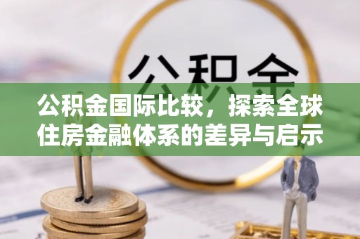 伍家岗公积金国际比较，探索全球住房金融体系的差异与启示