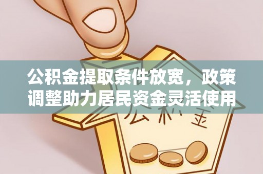 伍家岗公积金提取条件放宽，政策调整助力居民资金灵活使用