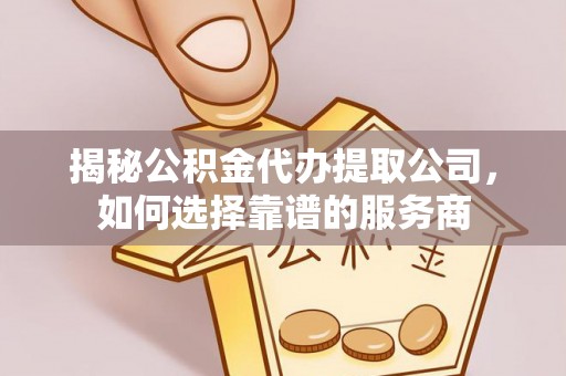 伍家岗揭秘公积金代办提取公司，如何选择靠谱的服务商