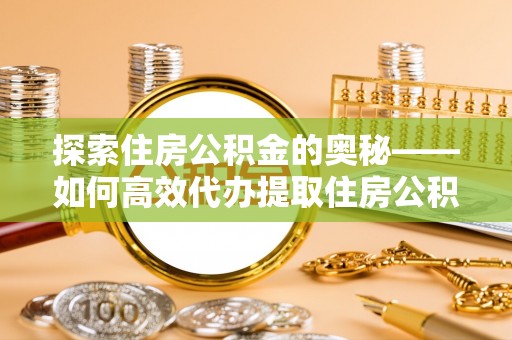 伍家岗探索住房公积金的奥秘——如何高效代办提取住房公积金