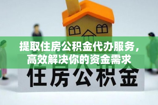 伍家岗提取住房公积金代办服务，高效解决你的资金需求