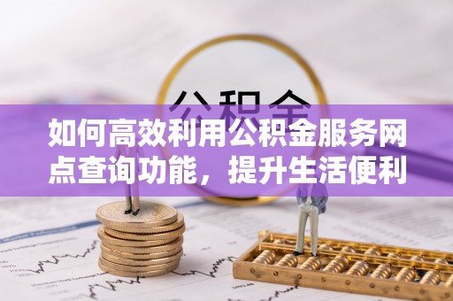 伍家岗如何高效利用公积金服务网点查询功能，提升生活便利性