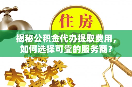 伍家岗揭秘公积金代办提取费用，如何选择可靠的服务商？