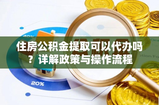 伍家岗住房公积金提取可以代办吗？详解政策与操作流程