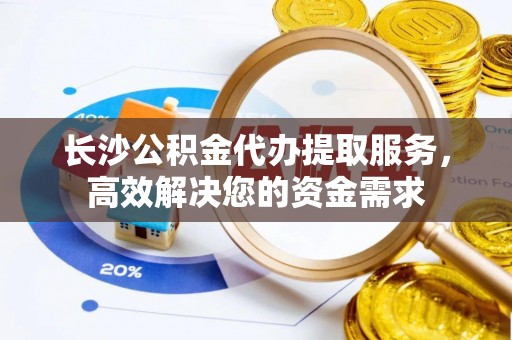 伍家岗长沙公积金代办提取服务，高效解决您的资金需求