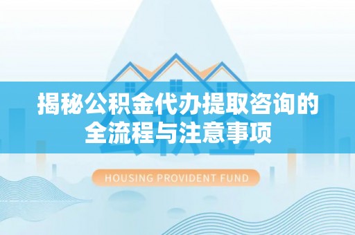 伍家岗揭秘公积金代办提取咨询的全流程与注意事项
