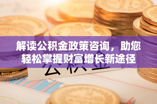 伍家岗解读公积金政策咨询，助您轻松掌握财富增长新途径