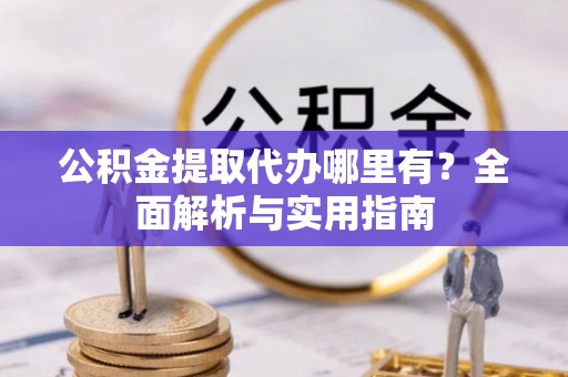 伍家岗公积金提取代办哪里有？全面解析与实用指南