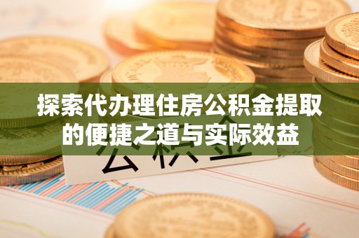伍家岗探索代办理住房公积金提取的便捷之道与实际效益