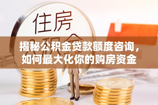 伍家岗揭秘公积金贷款额度咨询，如何最大化你的购房资金