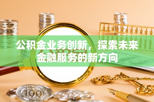 伍家岗公积金业务创新，探索未来金融服务的新方向
