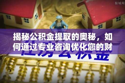 伍家岗揭秘公积金提取的奥秘，如何通过专业咨询优化您的财务规划