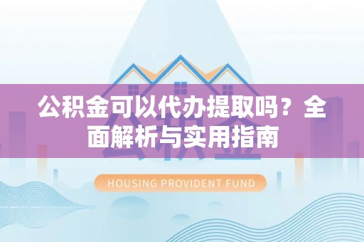 伍家岗公积金可以代办提取吗？全面解析与实用指南