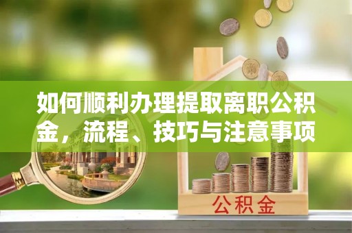伍家岗如何顺利办理提取离职公积金，流程、技巧与注意事项全解析