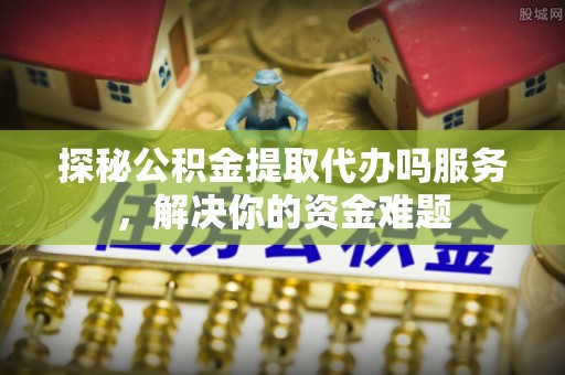 伍家岗探秘公积金提取代办吗服务，解决你的资金难题