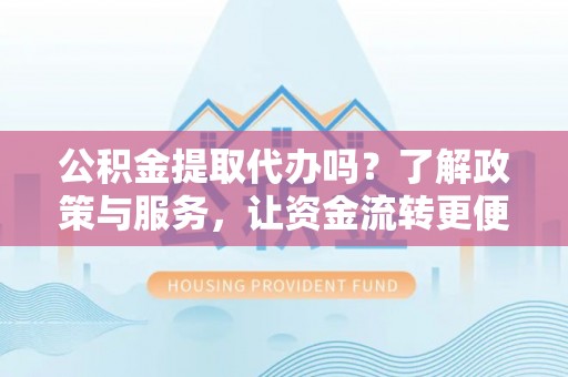 伍家岗公积金提取代办吗？了解政策与服务，让资金流转更便捷