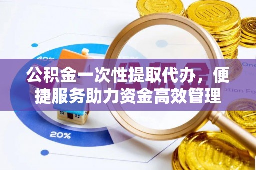 伍家岗公积金一次性提取代办，便捷服务助力资金高效管理