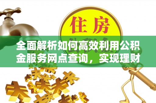 伍家岗全面解析如何高效利用公积金服务网点查询，实现理财与生活优化
