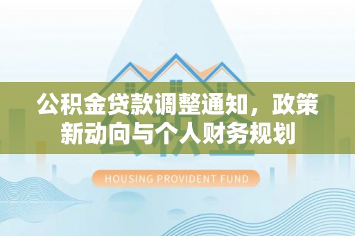 伍家岗公积金贷款调整通知，政策新动向与个人财务规划