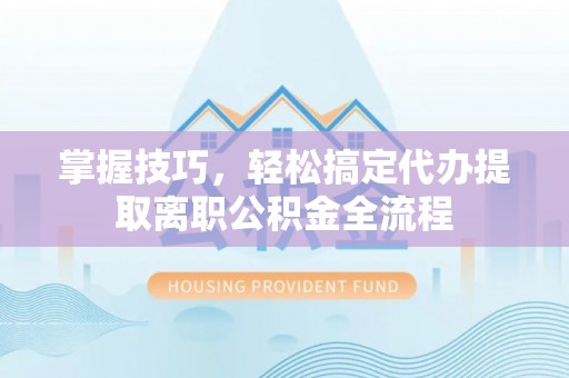 伍家岗掌握技巧，轻松搞定代办提取离职公积金全流程