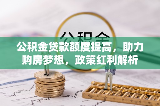 伍家岗公积金贷款额度提高，助力购房梦想，政策红利解析