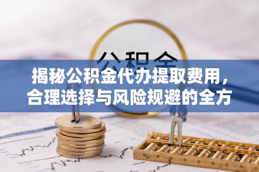 伍家岗揭秘公积金代办提取费用，合理选择与风险规避的全方位解析