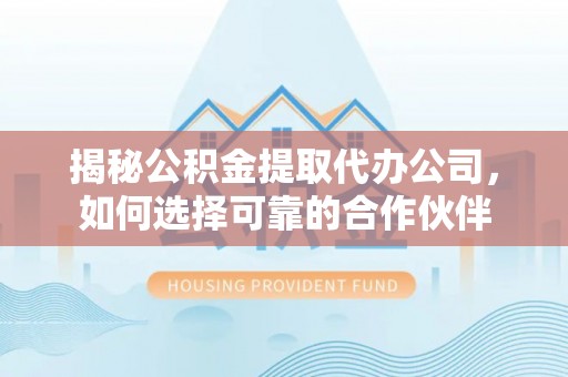 伍家岗揭秘公积金提取代办公司，如何选择可靠的合作伙伴