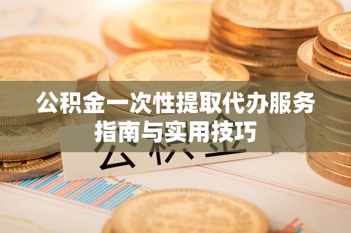 伍家岗公积金一次性提取代办服务指南与实用技巧