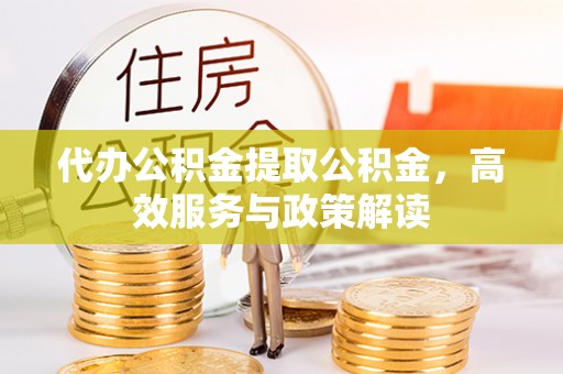 伍家岗代办公积金提取公积金，高效服务与政策解读