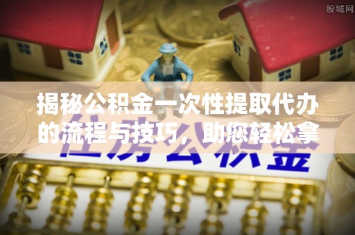 伍家岗揭秘公积金一次性提取代办的流程与技巧，助您轻松拿钱！