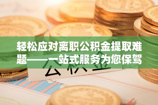 伍家岗轻松应对离职公积金提取难题——一站式服务为您保驾护航