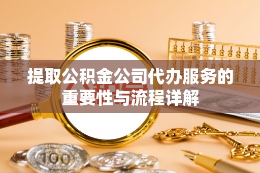 伍家岗提取公积金公司代办服务的重要性与流程详解