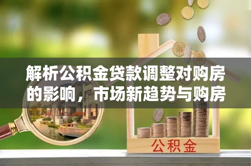 伍家岗解析公积金贷款调整对购房的影响，市场新趋势与购房者策略