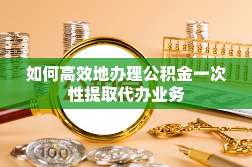 伍家岗如何高效地办理公积金一次性提取代办业务