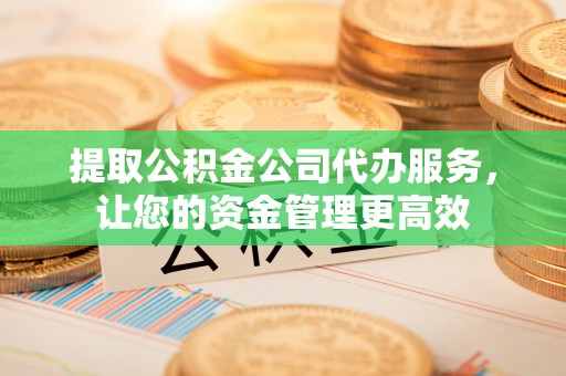 伍家岗提取公积金公司代办服务，让您的资金管理更高效