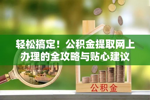 伍家岗轻松搞定！公积金提取网上办理的全攻略与贴心建议
