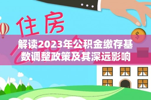 伍家岗解读2023年公积金缴存基数调整政策及其深远影响